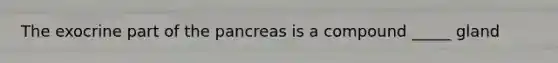 The exocrine part of the pancreas is a compound _____ gland
