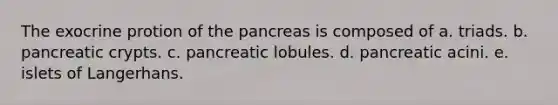 The exocrine protion of the pancreas is composed of a. triads. b. pancreatic crypts. c. pancreatic lobules. d. pancreatic acini. e. islets of Langerhans.