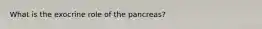 What is the exocrine role of the pancreas?