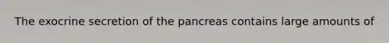 The exocrine secretion of the pancreas contains large amounts of