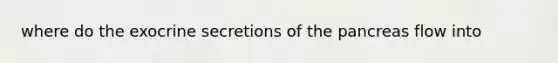 where do the exocrine secretions of the pancreas flow into