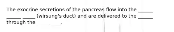 The exocrine secretions of <a href='https://www.questionai.com/knowledge/kITHRba4Cd-the-pancreas' class='anchor-knowledge'>the pancreas</a> flow into the ______ ______ _____ (wirsung's duct) and are delivered to the ______ through the _____ ____.