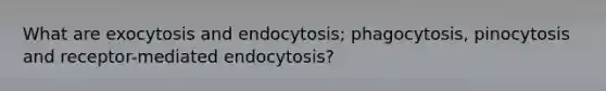 What are exocytosis and endocytosis; phagocytosis, pinocytosis and receptor-mediated endocytosis?