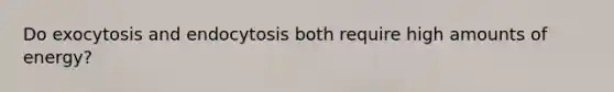 Do exocytosis and endocytosis both require high amounts of energy?