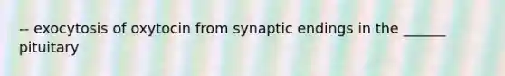 -- exocytosis of oxytocin from synaptic endings in the ______ pituitary