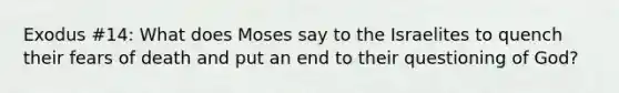 Exodus #14: What does Moses say to the Israelites to quench their fears of death and put an end to their questioning of God?