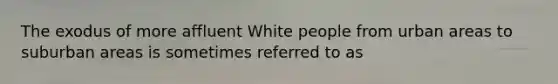 The exodus of more affluent White people from urban areas to suburban areas is sometimes referred to as