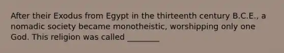 After their Exodus from Egypt in the thirteenth century B.C.E., a nomadic society became monotheistic, worshipping only one God. This religion was called ________