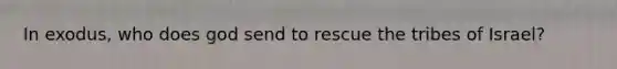 In exodus, who does god send to rescue the tribes of Israel?