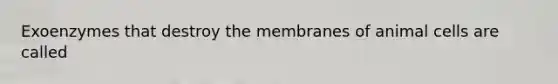 Exoenzymes that destroy the membranes of animal cells are called