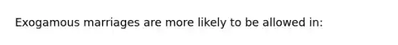 Exogamous marriages are more likely to be allowed in: