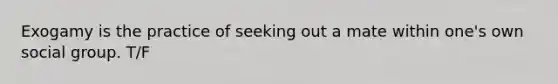 Exogamy is the practice of seeking out a mate within one's own social group. T/F
