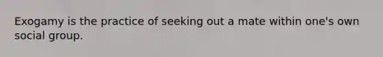 Exogamy is the practice of seeking out a mate within one's own social group.