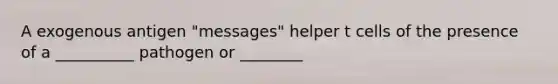 A exogenous antigen "messages" helper t cells of the presence of a __________ pathogen or ________