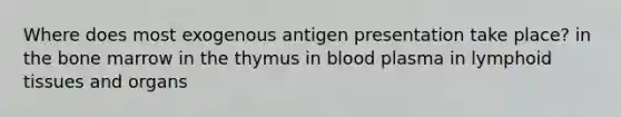 Where does most exogenous antigen presentation take place? in the bone marrow in the thymus in blood plasma in lymphoid tissues and organs