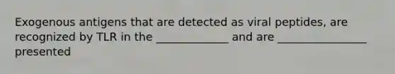 Exogenous antigens that are detected as viral peptides, are recognized by TLR in the _____________ and are ________________ presented