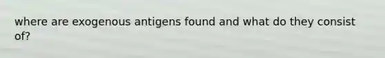 where are exogenous antigens found and what do they consist of?