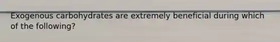 Exogenous carbohydrates are extremely beneficial during which of the following?