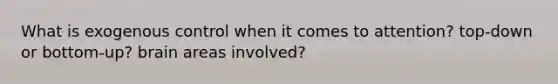 What is exogenous control when it comes to attention? top-down or bottom-up? brain areas involved?