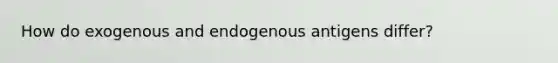 How do exogenous and endogenous antigens differ?