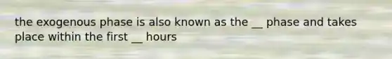 the exogenous phase is also known as the __ phase and takes place within the first __ hours