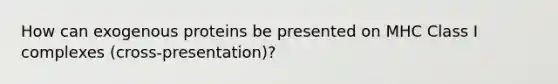 How can exogenous proteins be presented on MHC Class I complexes (cross-presentation)?