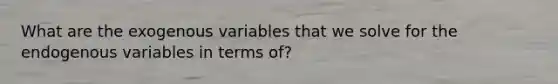 What are the exogenous variables that we solve for the endogenous variables in terms of?