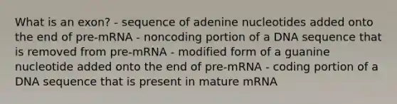 What is an exon? - sequence of adenine nucleotides added onto the end of pre‑mRNA - noncoding portion of a DNA sequence that is removed from pre‑mRNA - modified form of a guanine nucleotide added onto the end of pre‑mRNA - coding portion of a DNA sequence that is present in mature mRNA