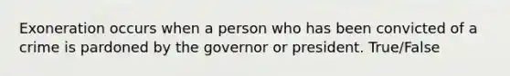 Exoneration occurs when a person who has been convicted of a crime is pardoned by the governor or president. True/False