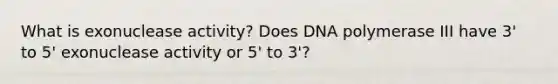 What is exonuclease activity? Does DNA polymerase III have 3' to 5' exonuclease activity or 5' to 3'?