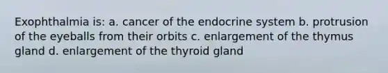 Exophthalmia is: a. cancer of the endocrine system b. protrusion of the eyeballs from their orbits c. enlargement of the thymus gland d. enlargement of the thyroid gland