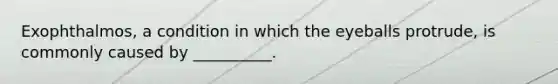 Exophthalmos, a condition in which the eyeballs protrude, is commonly caused by __________.