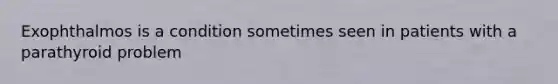 Exophthalmos is a condition sometimes seen in patients with a parathyroid problem
