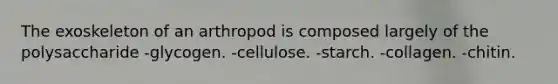 The exoskeleton of an arthropod is composed largely of the polysaccharide -glycogen. -cellulose. -starch. -collagen. -chitin.