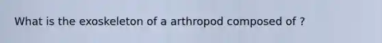 What is the exoskeleton of a arthropod composed of ?