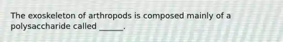 The exoskeleton of arthropods is composed mainly of a polysaccharide called ______.