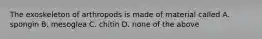 The exoskeleton of arthropods is made of material called A. spongin B. mesoglea C. chitin D. none of the above