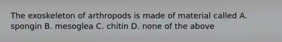 The exoskeleton of arthropods is made of material called A. spongin B. mesoglea C. chitin D. none of the above