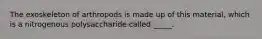 The exoskeleton of arthropods is made up of this material, which is a nitrogenous polysaccharide called _____.