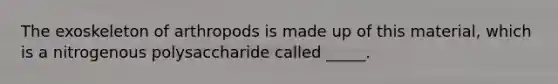 The exoskeleton of arthropods is made up of this material, which is a nitrogenous polysaccharide called _____.