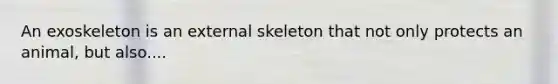 An exoskeleton is an external skeleton that not only protects an animal, but also....