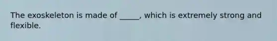 The exoskeleton is made of _____, which is extremely strong and flexible.