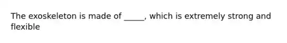 The exoskeleton is made of _____, which is extremely strong and flexible