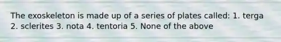 The exoskeleton is made up of a series of plates called: 1. terga 2. sclerites 3. nota 4. tentoria 5. None of the above