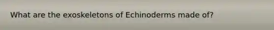 What are the exoskeletons of Echinoderms made of?