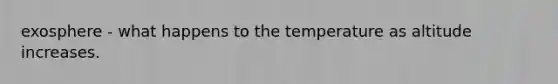 exosphere - what happens to the temperature as altitude increases.