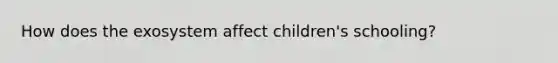 How does the exosystem affect children's schooling?