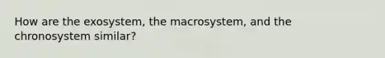 How are the exosystem, the macrosystem, and the chronosystem similar?