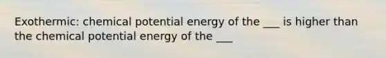 Exothermic: chemical potential energy of the ___ is higher than the chemical potential energy of the ___