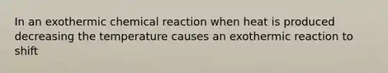 In an exothermic chemical reaction when heat is produced decreasing the temperature causes an exothermic reaction to shift